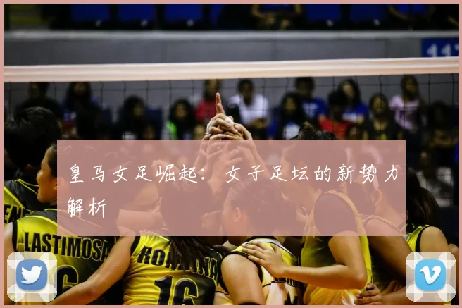 皇马女足崛起:女子足坛的新势力解析