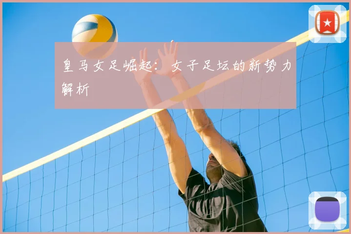 皇马女足崛起：女子足坛的新势力解析